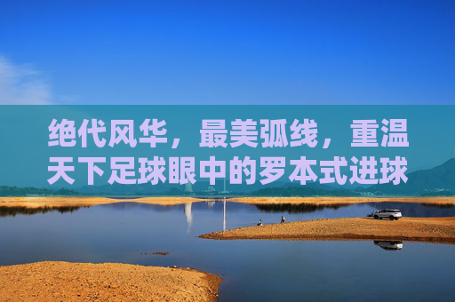 绝代风华,最美弧线,重温天下足球眼中的罗本式进球