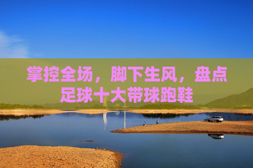 掌控全场,脚下生风,盘点足球十大带球跑鞋