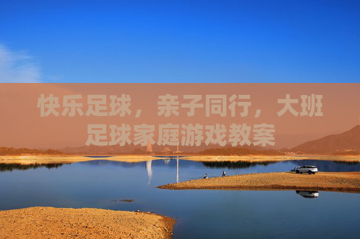 快乐足球,亲子同行,大班足球家庭游戏教案