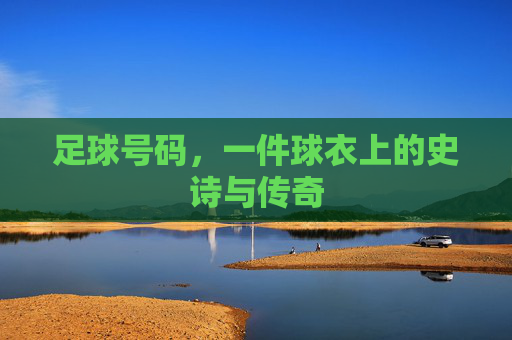足球号码,一件球衣上的史诗与传奇