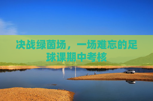 决战绿茵场,一场难忘的足球课期中考核