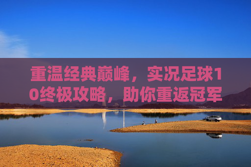 重温经典巅峰,实况足球10终极攻略,助你重返冠军之巅