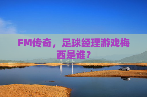 FM传奇,足球经理游戏梅西是谁?