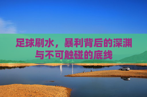足球刷水,暴利背后的深渊与不可触碰的底线