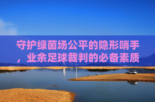 守护绿茵场公平的隐形哨手，业余足球裁判的必备素质与要求