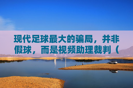 现代足球最大的骗局,并非假球,而是视频助理裁判(VAR)的泛滥