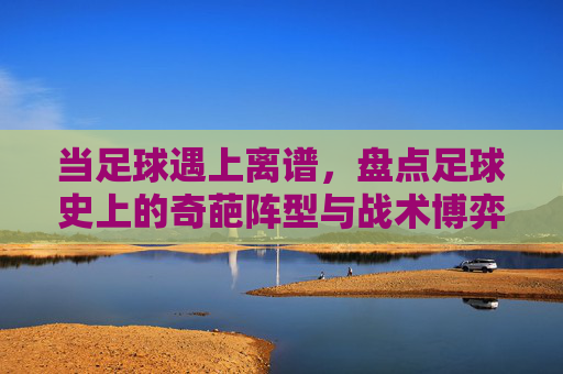 当足球遇上离谱,盘点足球史上的奇葩阵型与战术博弈