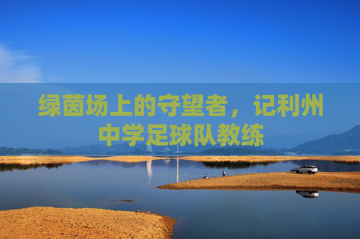 绿茵场上的守望者，记利州中学足球队教练
