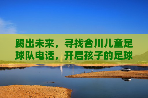 踢出未来,寻找合川儿童足球队电话,开启孩子的足球梦想