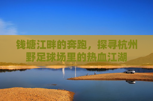 钱塘江畔的奔跑,探寻杭州野足球场里的热血江湖