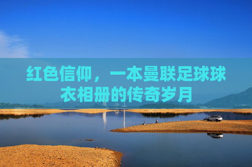 红色信仰，一本曼联足球球衣相册的传奇岁月
