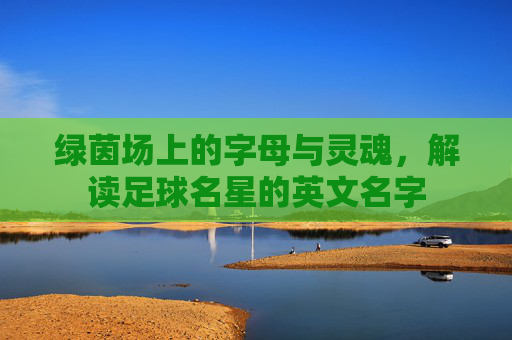 绿茵场上的字母与灵魂,解读足球名星的英文名字