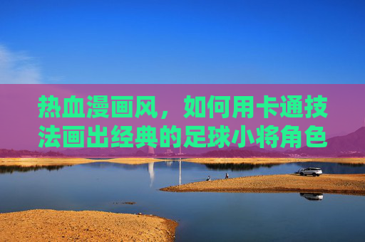 热血漫画风，如何用卡通技法画出经典的足球小将角色