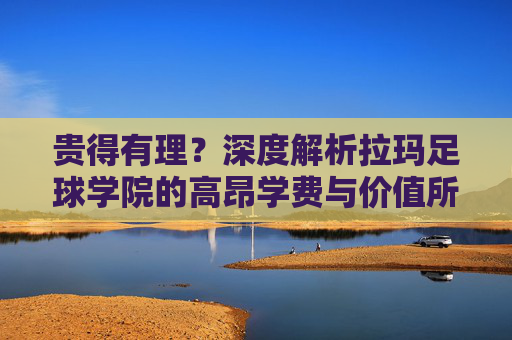 贵得有理?深度解析拉玛足球学院的高昂学费与价值所在