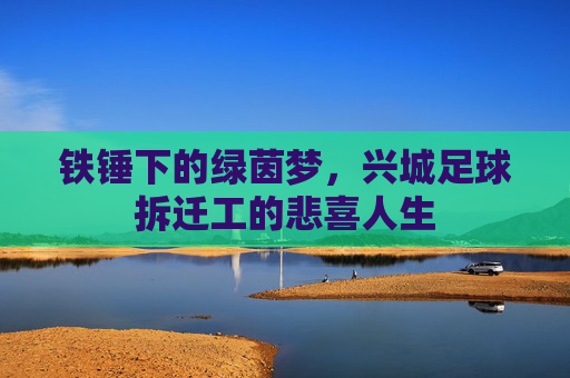 铁锤下的绿茵梦，兴城足球拆迁工的悲喜人生