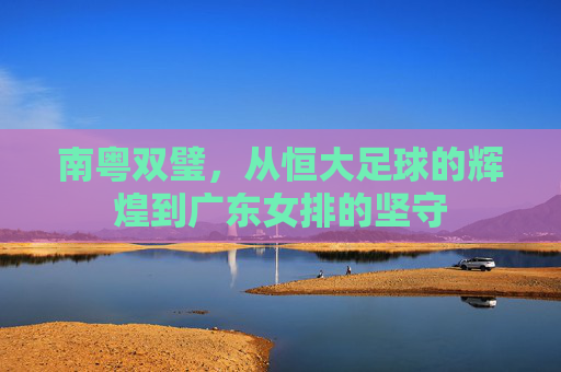 南粤双璧，从恒大足球的辉煌到广东女排的坚守