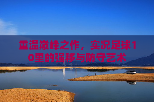 重温巅峰之作,实况足球10里的强移与防守艺术