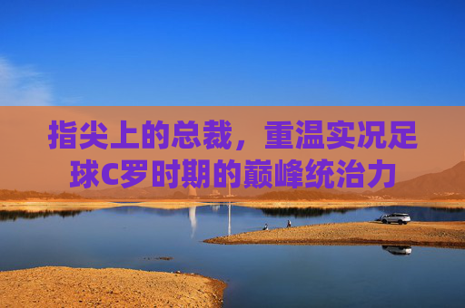 指尖上的总裁，重温实况足球C罗时期的巅峰统治力
