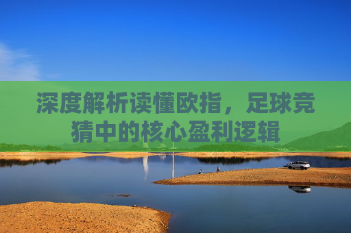 深度解析读懂欧指,足球竞猜中的核心盈利逻辑