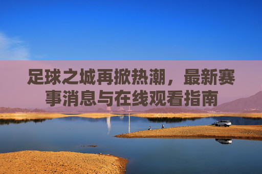 足球之城再掀热潮,最新赛事消息与在线观看指南