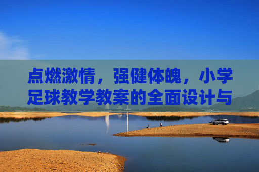 点燃激情，强健体魄，小学足球教学教案的全面设计与实施指南