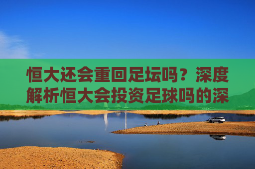 恒大还会重回足坛吗?深度解析恒大会投资足球吗的深层逻辑