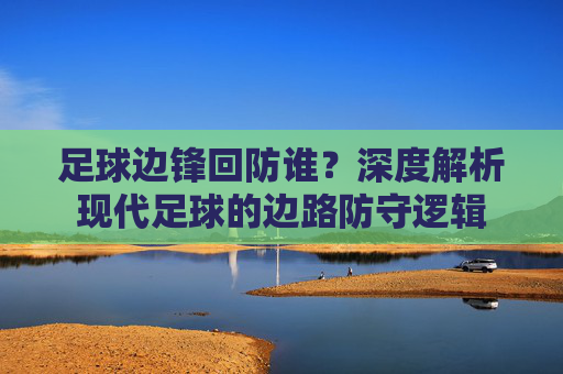 足球边锋回防谁？深度解析现代足球的边路防守逻辑