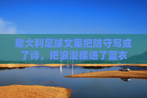意大利足球文案把防守写成了诗，把浪漫揉进了蓝衣