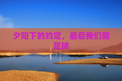 夕阳下的约定,最后我们踢足球