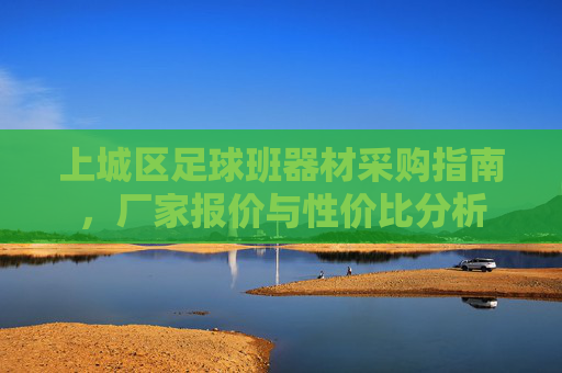 上城区足球班器材采购指南,厂家报价与性价比分析