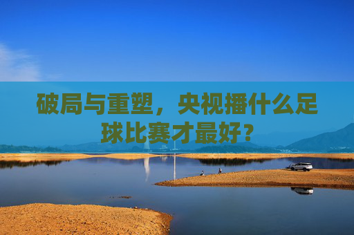 破局与重塑,央视播什么足球比赛才最好?