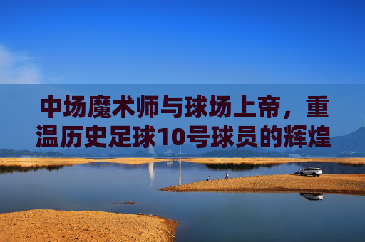 中场魔术师与球场上帝，重温历史足球10号球员的辉煌岁月