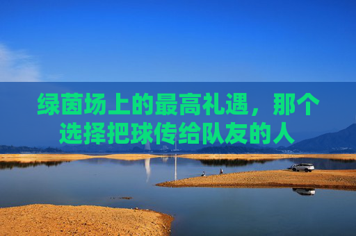 绿茵场上的最高礼遇，那个选择把球传给队友的人
