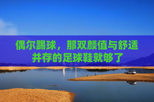 偶尔踢球,那双颜值与舒适并存的足球鞋就够了