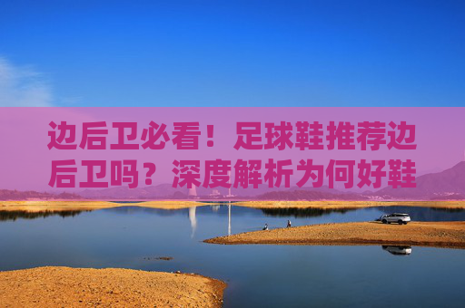 边后卫必看！足球鞋推荐边后卫吗？深度解析为何好鞋是边后卫的外挂