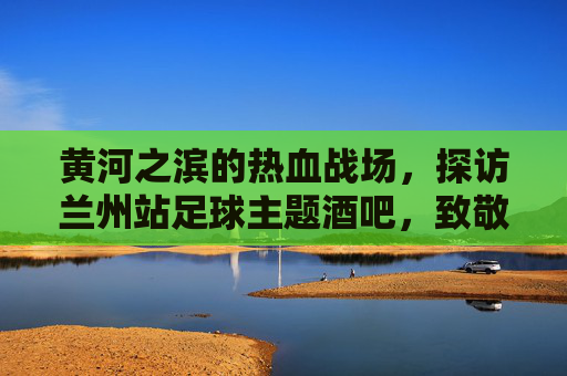 黄河之滨的热血战场,探访兰州站足球主题酒吧,致敬纯粹的足球梦