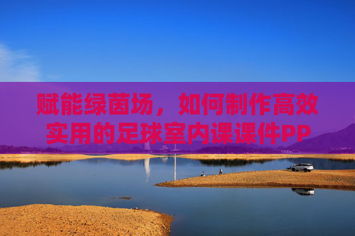 赋能绿茵场,如何制作高效实用的足球室内课课件PPT