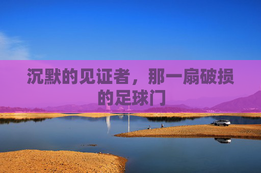 沉默的见证者,那一扇破损的足球门