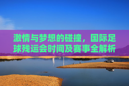 激情与梦想的碰撞,国际足球残运会时间及赛事全解析