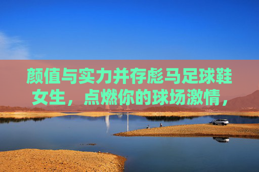 颜值与实力并存彪马足球鞋女生，点燃你的球场激情，定义你的专属风格
