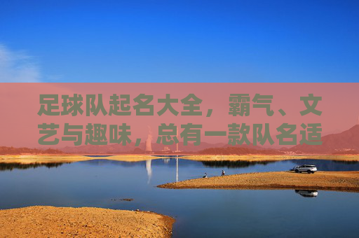 足球队起名大全,霸气、文艺与趣味,总有一款队名适合你