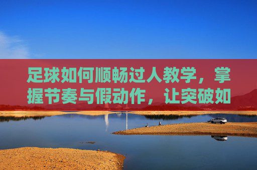 足球如何顺畅过人教学,掌握节奏与假动作,让突破如丝般顺滑