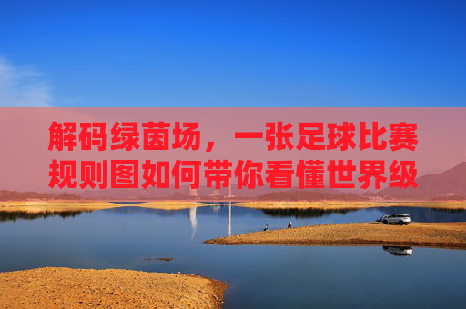 解码绿茵场,一张足球比赛规则图如何带你看懂世界级对决
