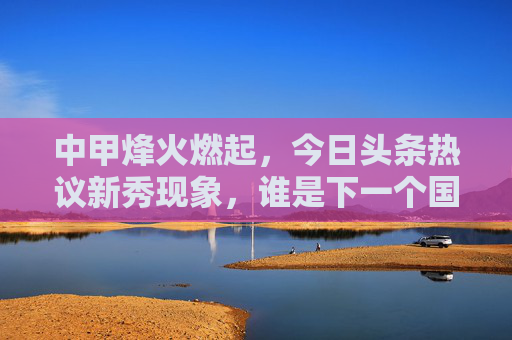 中甲烽火燃起,今日头条热议新秀现象,谁是下一个国足希望?