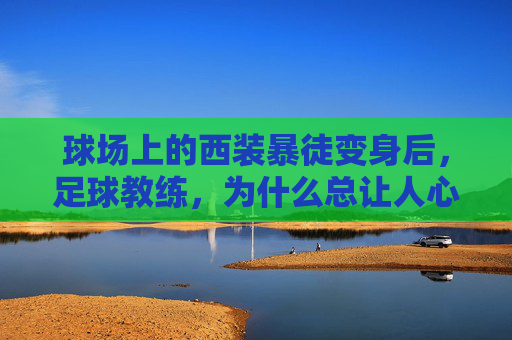 球场上的西装暴徒变身后，足球教练，为什么总让人心动？