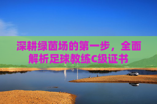 深耕绿茵场的第一步,全面解析足球教练C级证书