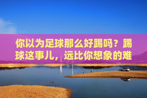 你以为足球那么好踢吗？踢球这事儿，远比你想象的难多了