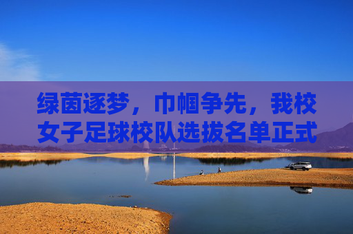 绿茵逐梦,巾帼争先,我校女子足球校队选拔名单正式公布
