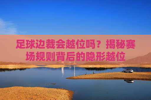 足球边裁会越位吗？揭秘赛场规则背后的隐形越位