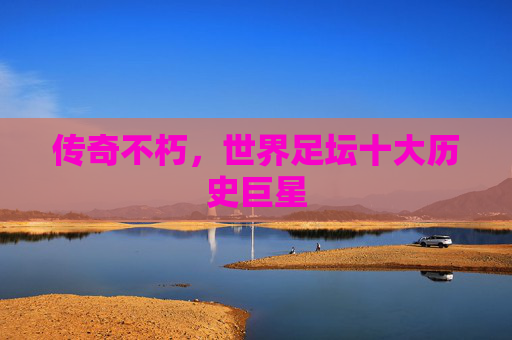 传奇不朽,世界足坛十大历史巨星